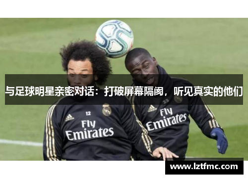 与足球明星亲密对话：打破屏幕隔阂，听见真实的他们