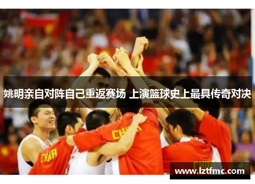 姚明亲自对阵自己重返赛场 上演篮球史上最具传奇对决