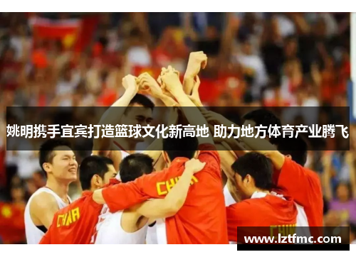姚明携手宜宾打造篮球文化新高地 助力地方体育产业腾飞