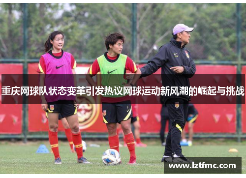 重庆网球队状态变革引发热议网球运动新风潮的崛起与挑战