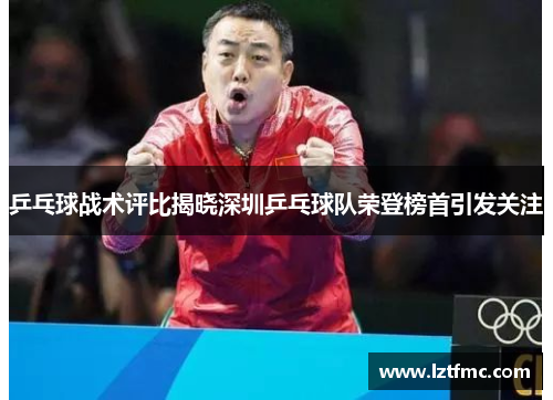 乒乓球战术评比揭晓深圳乒乓球队荣登榜首引发关注