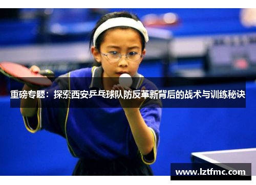 重磅专题：探索西安乒乓球队防反革新背后的战术与训练秘诀