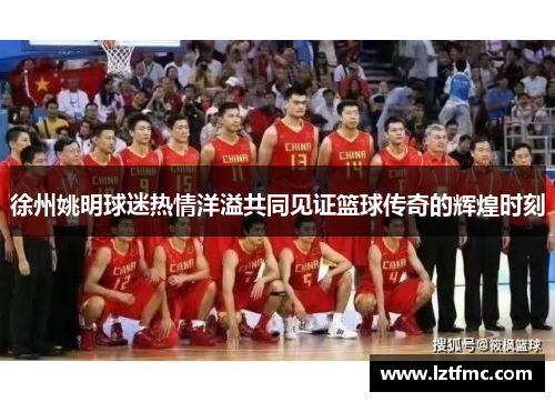 徐州姚明球迷热情洋溢共同见证篮球传奇的辉煌时刻