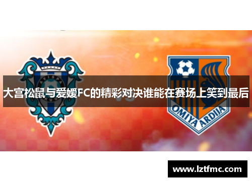 大宫松鼠与爱嫒FC的精彩对决谁能在赛场上笑到最后