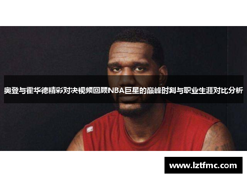 奥登与霍华德精彩对决视频回顾NBA巨星的巅峰时刻与职业生涯对比分析