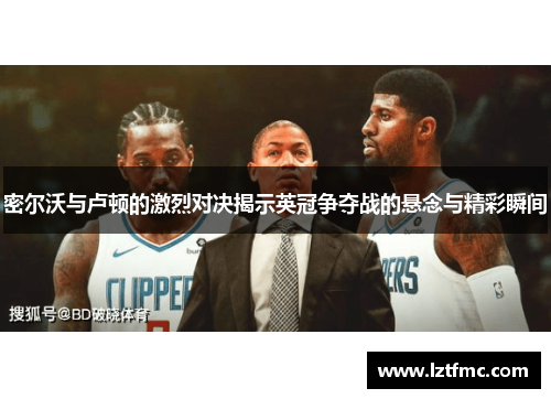 密尔沃与卢顿的激烈对决揭示英冠争夺战的悬念与精彩瞬间
