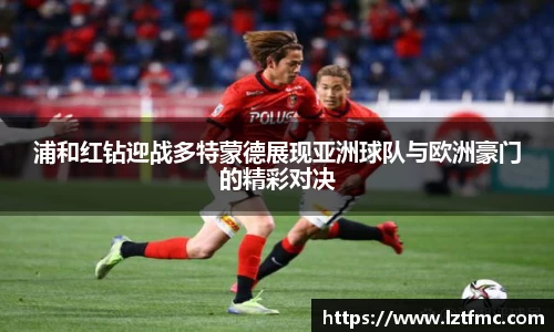 333体育浦和红钻迎战多特蒙德展现亚洲球队与欧洲豪门的精彩对决