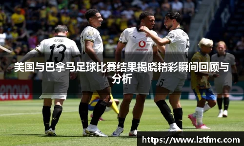 333体育美国与巴拿马足球比赛结果揭晓精彩瞬间回顾与分析